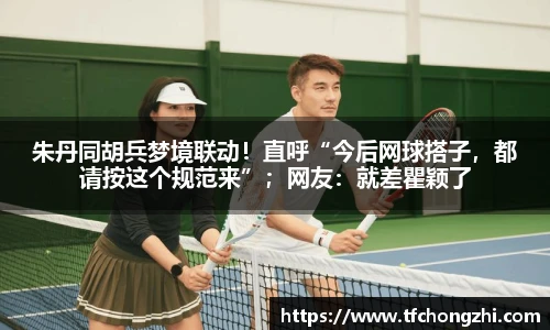 朱丹同胡兵梦境联动！直呼“今后网球搭子，都请按这个规范来”；网友：就差瞿颖了